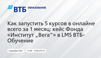 Открытый вебинар «Как запустить 5 курсов в онлайне всего за 1 месяц: кейс Фонда „Институт «Вега»“ в LMS ВТБ-Обучение»